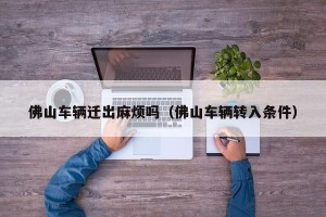 佛山车辆迁出麻烦吗（佛山车辆转入条件）