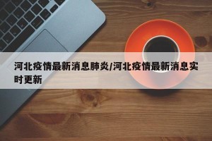 河北疫情最新消息肺炎/河北疫情最新消息实时更新