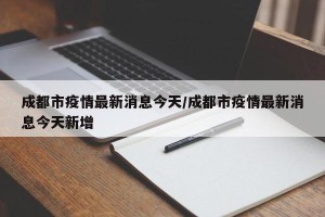 成都市疫情最新消息今天/成都市疫情最新消息今天新增