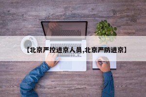 【北京严控进京人员,北京严防进京】