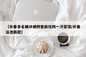 【长春多名确诊病例曾前往同一汗蒸馆/长春浴池新冠】