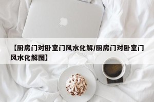 【厨房门对卧室门风水化解/厨房门对卧室门风水化解图】