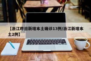 【浙江昨日新增本土确诊13例/浙江新增本土2例】