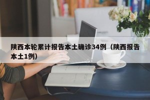 陕西本轮累计报告本土确诊34例（陕西报告本土1例）