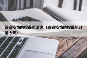西安疫情防控最新消息（西安疫情防控最新政策今天）