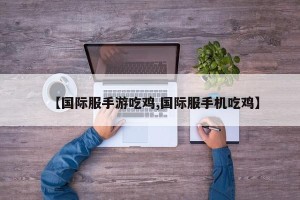【国际服手游吃鸡,国际服手机吃鸡】