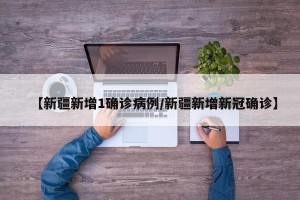 【新疆新增1确诊病例/新疆新增新冠确诊】