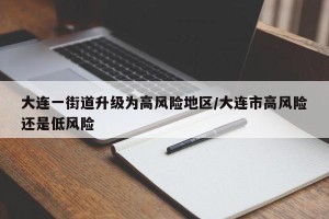 大连一街道升级为高风险地区/大连市高风险还是低风险