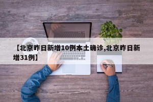 【北京昨日新增10例本土确诊,北京昨日新增31例】