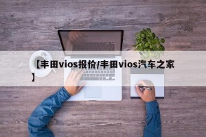 【丰田vios报价/丰田vios汽车之家】
