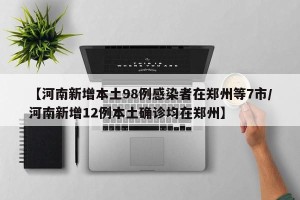 【河南新增本土98例感染者在郑州等7市/河南新增12例本土确诊均在郑州】