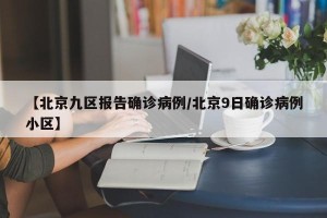 【北京九区报告确诊病例/北京9日确诊病例小区】