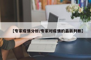 【专家疫情分析/专家对疫情的最新判断】