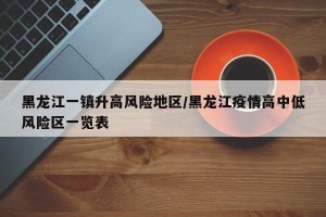 黑龙江一镇升高风险地区/黑龙江疫情高中低风险区一览表