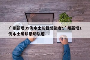 广州新增39例本土阳性感染者:广州新增1例本土确诊活动轨迹