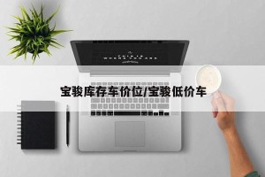 宝骏库存车价位/宝骏低价车