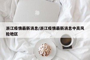 浙江疫情最新消息/浙江疫情最新消息中高风险地区