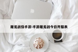屠龙战役手游:手游屠龙战今日开服表