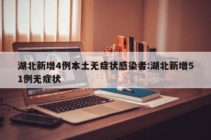 湖北新增4例本土无症状感染者:湖北新增51例无症状