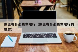 东莞有什么货车限行（东莞有什么货车限行的地方）