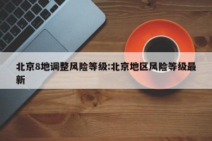 北京8地调整风险等级:北京地区风险等级最新