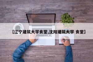 【辽宁建筑大学食堂,沈阳建筑大学 食堂】
