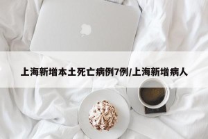 上海新增本土死亡病例7例/上海新增病人