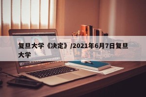 复旦大学《决定》/2021年6月7日复旦大学
