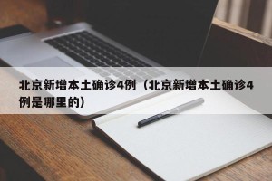 北京新增本土确诊4例（北京新增本土确诊4例是哪里的）