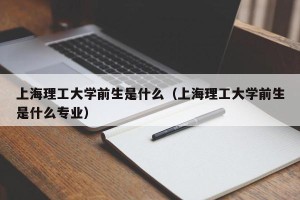 上海理工大学前生是什么（上海理工大学前生是什么专业）