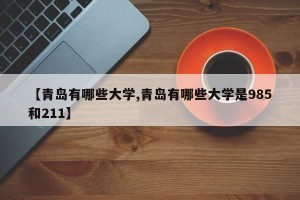 【青岛有哪些大学,青岛有哪些大学是985和211】