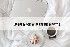 【男散打pk加点/男散打加点2021】