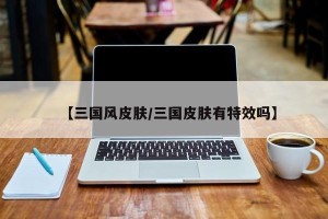 【三国风皮肤/三国皮肤有特效吗】