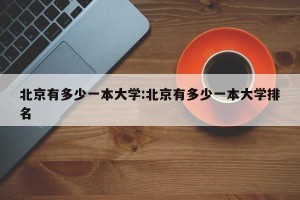 北京有多少一本大学:北京有多少一本大学排名