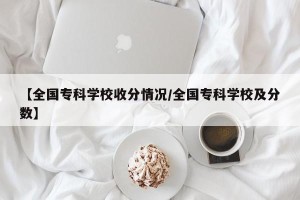 【全国专科学校收分情况/全国专科学校及分数】