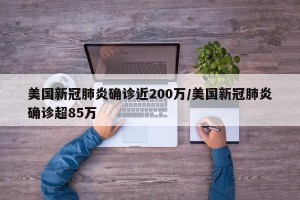 美国新冠肺炎确诊近200万/美国新冠肺炎确诊超85万