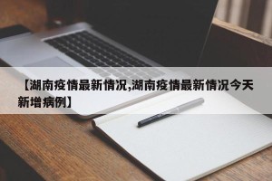 【湖南疫情最新情况,湖南疫情最新情况今天新增病例】