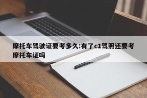 摩托车驾驶证要考多久:有了c1驾照还要考摩托车证吗