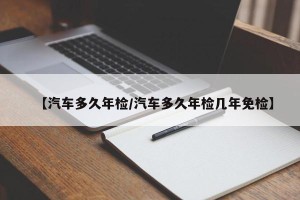【汽车多久年检/汽车多久年检几年免检】