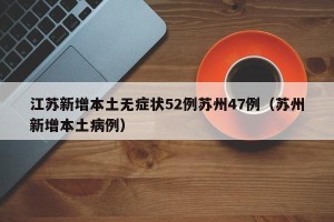 江苏新增本土无症状52例苏州47例（苏州新增本土病例）