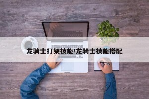 龙骑士打架技能/龙骑士技能搭配