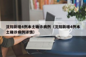沈阳新增4例本土确诊病例（沈阳新增4例本土确诊病例详情）