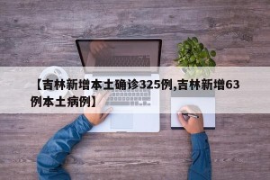 【吉林新增本土确诊325例,吉林新增63例本土病例】