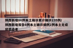 陕西新增86例本土确诊累计确诊235例/陕西新增报告6例本土确诊病例1例本土无症状感染者